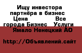 Ищу инвестора-партнёра в бизнес › Цена ­ 500 000 - Все города Бизнес » Услуги   . Ямало-Ненецкий АО